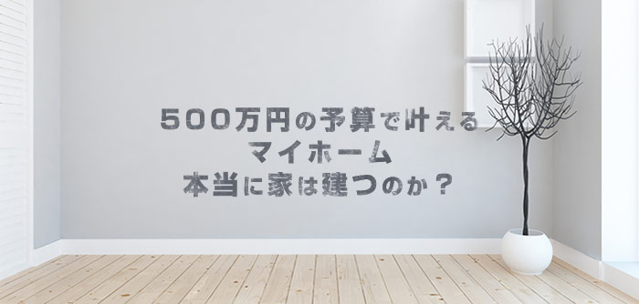 500万円の予算で家を建てることはできるの?